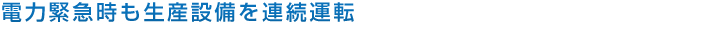 電力緊急時も生産設備を連続運転
